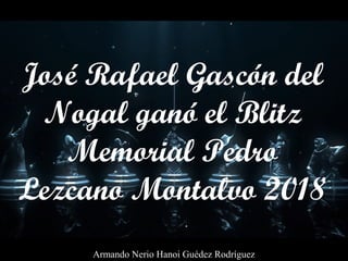 José Rafael Gascón del
Nogal ganó el Blitz
Memorial Pedro
Lezcano Montalvo 2018
Armando Nerio Hanoi Guédez Rodríguez
 