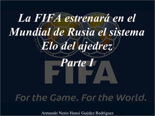 La FIFA estrenará en el
Mundial de Rusia el sistema
Elo del ajedrez
Parte I
Armando Nerio Hanoi Guédez Rodríguez
 