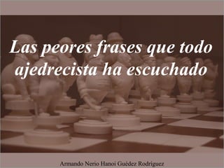 Las peores frases que todo
ajedrecista ha escuchado
Armando Nerio Hanoi Guédez Rodríguez
 