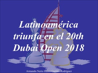 Latinoamérica
triunfa en el 20th
Dubai Open 2018
Armando Nerio Hanoi Guédez Rodríguez
 