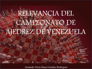 RELEVANCIA DEL
CAMPEONATO DE
AJEDREZ DE VENEZUELA
Armando Nerio Hanoi Guédez Rodríguez
 