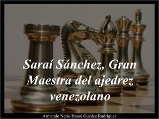 Saraí Sánchez, Gran
Maestra del ajedrez
venezolano
Armando Nerio Hanoi Guédez Rodríguez
 