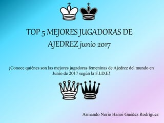 TOP 5 MEJORES JUGADORAS DE
AJEDREZ junio 2017
¡Conoce quiénes son las mejores jugadoras femeninas de Ajedrez del mundo en
Junio de 2017 según la F.I.D.E!
Armando Nerio Hanoi Guédez Rodríguez
 