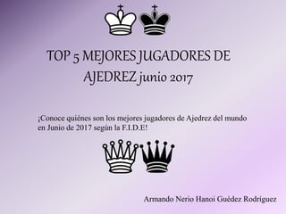 TOP 5 MEJORES JUGADORES DE
AJEDREZ junio 2017
¡Conoce quiénes son los mejores jugadores de Ajedrez del mundo
en Junio de 2017 según la F.I.D.E!
Armando Nerio Hanoi Guédez Rodríguez
 