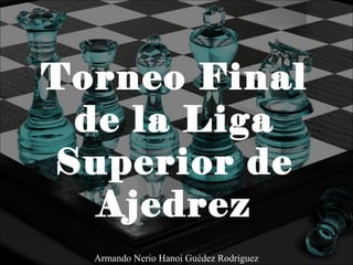 Torneo Final
de la Liga
Superior de
Ajedrez
Armando Nerio Hanoi Guédez Rodríguez
 