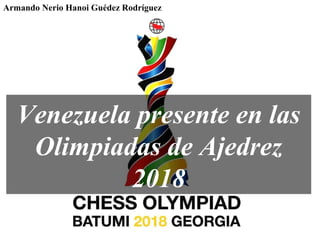 Venezuela presente en las
Olimpiadas de Ajedrez
2018
Armando Nerio Hanoi Guédez Rodríguez
 
