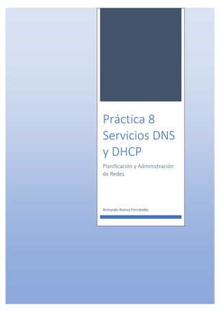 Práctica 8
Servicios DNS
y DHCP
Planificación y Administración
de Redes
Armando Alonso Fernández
 