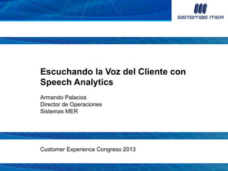 Escuchando la Voz del Cliente con
Speech Analytics
Armando Palacios
Director de Operaciones
Sistemas MER

Customer Experience Congreso 2013

 