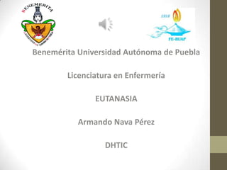 Benemérita Universidad Autónoma de Puebla
Licenciatura en Enfermería
EUTANASIA
Armando Nava Pérez
DHTIC
 