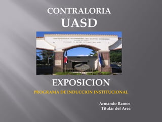 CONTRALORIA
          UASD



      EXPOSICION
PROGRAMA DE INDUCCION INSTITUCIONAL

                        Armando Ramos
                         Titular del Area
 