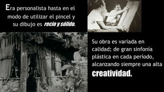 Era personalista hasta en el
modo de utilizar el pincel y
su dibujo es recio y sólido.
Su obra es variada en
calidad; de gran sinfonía
plástica en cada período,
alcanzando siempre una alta
creatividad.
 