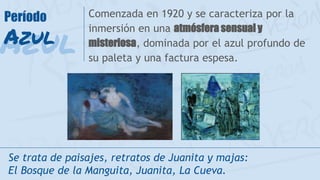 Comenzada en 1920 y se caracteriza por la
inmersión en una atmósfera sensual y
misteriosa, dominada por el azul profundo de
su paleta y una factura espesa.
Se trata de paisajes, retratos de Juanita y majas:
El Bosque de la Manguita, Juanita, La Cueva.
Azul
Período
Azul
 