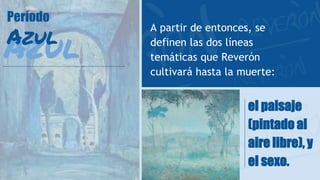 el paisaje
(pintado al
aire libre), y
el sexo.
A partir de entonces, se
definen las dos líneas
temáticas que Reverón
cultivará hasta la muerte:
Azul
Período
Azul
 