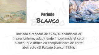 Blanco
Período
Blanco
Iniciado alrededor de 1924, al abandonar el
impresionismo, adquiriendo importancia el color
blanco, que utiliza en composiciones de corte
abstracto (El Paisaje Blanco, 1934).
 