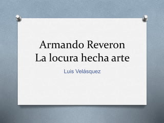 Armando Reveron
La locura hecha arte
Luis Velásquez
 