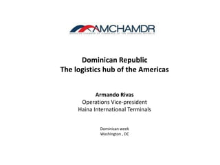 5/12/2015 1
Dominican Republic
The logistics hub of the Americas
Armando Rivas
Operations Vice-president
Haina International Terminals
Dominican week
Washington , DC
 