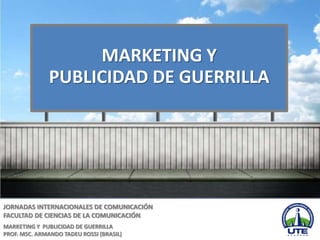 MARKETING Y
               PUBLICIDAD DE GUERRILLA




JORNADAS INTERNACIONALES DE COMUNICACIÓN
FACULTAD DE CIENCIAS DE LA COMUNICACIÓN
MARKETING Y PUBLICIDAD DE GUERRILLA
PROF. MSC. ARMANDO TADEU ROSSI (BRASIL)
 