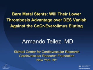 Bare Metal Stents: Will Their Lower
Thrombosis Advantage over DES Vanish
 Against the CoCr-Everolimus Eluting


        Armando Tellez, MD
   Skirball Center for Cardiovascular Research
      Cardiovascular Research Foundation
                  New York, NY
 