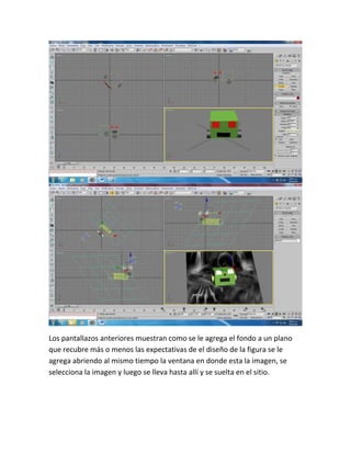 Los pantallazos anteriores muestran como se le agrega el fondo a un plano
que recubre más o menos las expectativas de el diseño de la figura se le
agrega abriendo al mismo tiempo la ventana en donde esta la imagen, se
selecciona la imagen y luego se lleva hasta allí y se suelta en el sitio.
 
