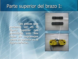 Parte superior del brazo I: Las piezas que podemos ver en la figura superior nos permitirán unir dos cajas de engranajes como se aprecia en la figura inferior. 