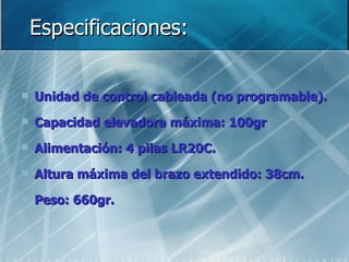 Especificaciones: Unidad de control cableada (no programable). Capacidad elevadora máxima: 100gr Alimentación: 4 pilas LR20C. Altura máxima del brazo extendido: 38cm. Peso: 660gr. 
