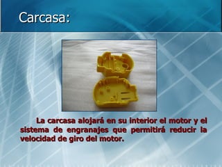 Carcasa: La carcasa alojará en su interior el motor y el sistema de engranajes que permitirá reducir la velocidad de giro del motor. 