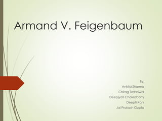 Armand V. Feigenbaum
By:
Ankita Sharma
Chirag Toshniwal
Deepjyoti Chakraborty
Deepti Rani
Jai Prakash Gupta
 