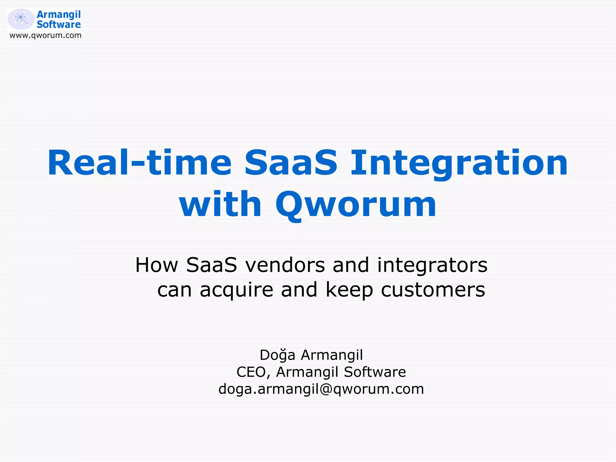 www.qworum.com




       Real-time SaaS Integration
              with Qworum
                 How SaaS vendors and integrators
                   can acquire and keep customers


                             Doğa Armangil
                          CEO, Armangil Software
                        doga.armangil@qworum.com
 