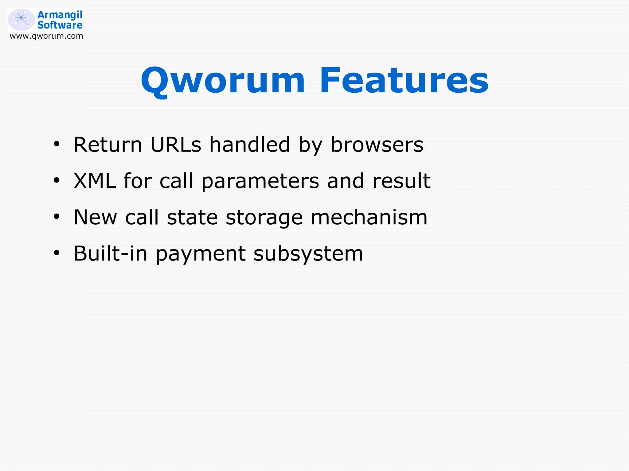 www.qworum.com




                  Qworum Features
        ●
            Return URLs handled by browsers
        ●
            XML for call parameters and result
        ●
            New call state storage mechanism
        ●
            Built-in payment subsystem
 