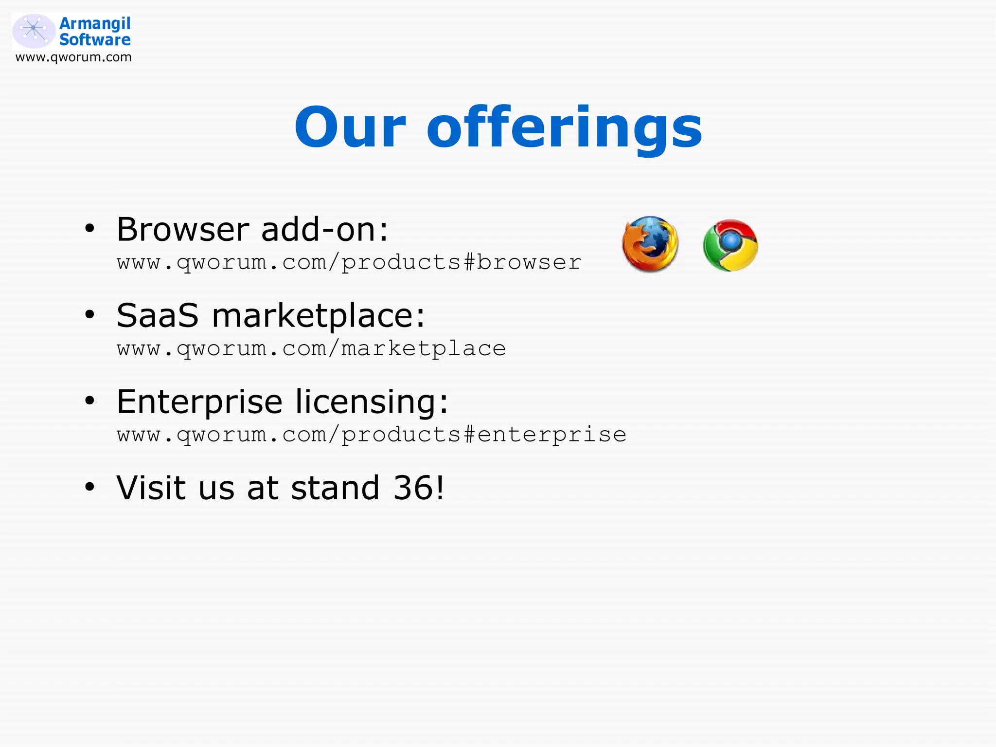www.qworum.com




                       Our offerings
        ●
            Browser add-on:
            www.qworum.com/products#browser
        ●
            SaaS marketplace:
            www.qworum.com/marketplace
        ●
            Enterprise licensing:
            www.qworum.com/products#enterprise
        ●
            Visit us at stand 36!
 