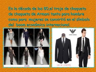 En la década de los 80,el traje de chaqueta
de chaqueta de Armani tanto para hombre
como para mujeres se convirtió en el símbolo
del boom económico internacional.
 