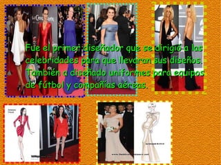 Fue el primer diseñador que se dirigió a las
celebridades para que llevaran sus diseños.
También a diseñado uniformes para equipos
de fútbol y compañías aéreas.
 