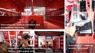Innovation #1 : make up
sessions videotaped
Innovation #2 : exclusive products and
personalized engraving
Innovation #3 : design changes during the
lifetime of the popup store
 