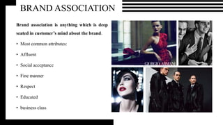 BRAND ASSOCIATION
Brand association is anything which is deep
seated in customer’s mind about the brand.
• Most common attributes:
• Affluent
• Social acceptance
• Fine manner
• Respect
• Educated
• business class
 