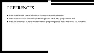 REFERENCES
• https://www.armani.com/experience/us/corporate/social-responsibility/
• https://www.mbaskool.com/brandguide/lifestyle-and-retail/3009-giorgio-armani.html
• https://fashionunited.uk/news/business/armani-group-reorganises-brand-portfolio/2017072525308
 