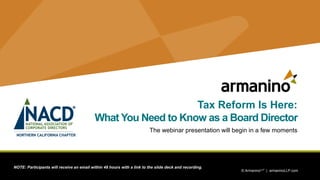 1 © ArmaninoLLP | armaninoLLP.com © ArmaninoLLP | armaninoLLP.com
Tax Reform Is Here:
What You Need to Know as a Board Director
The webinar presentation will begin in a few moments
NOTE: Participants will receive an email within 48 hours with a link to the slide deck and recording.
 