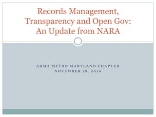 A R M A M E T R O M A R Y L A N D C H A P T E R
N O V E M B E R 1 8 , 2 0 1 0
Records Management,
Transparency and Open Gov:
An Update from NARA
 