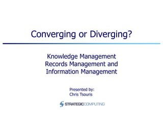 Converging or Diverging?
Knowledge Management
Records Management and
Information Management
Presented by:
Chris Tsouris
 