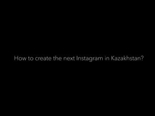 How to create the next Instagram in Kazakhstan?
 