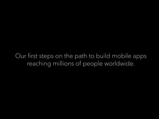 Our ﬁrst steps on the path to build mobile apps
reaching millions of people worldwide.
 