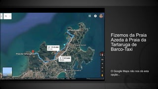 Fizemos da Praia
Azeda à Praia da
Tartaruga de
Barco-Taxi
O Google Maps não nos dá esta
opção...
 