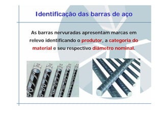 IdentificaIdentificaçção das barras de aão das barras de aççoo
As barras nervuradas apresentam marcas em
relevo identificando o produtor, a categoria do
material e seu respectivo diâmetro nominal.
 