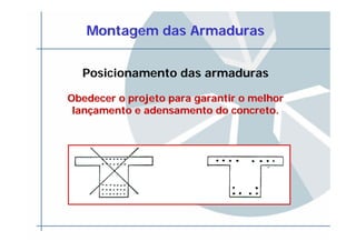 Montagem das ArmadurasMontagem das Armaduras
Posicionamento das armaduras
Obedecer o projeto para garantir o melhorObedecer o projeto para garantir o melhor
lanlanççamento e adensamento do concreto.amento e adensamento do concreto.
 