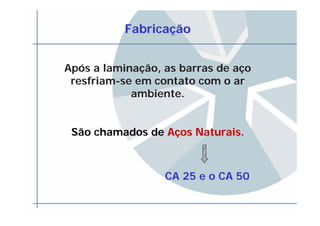 FabricaFabricaççãoão
Após a laminação, as barras de aço
resfriam-se em contato com o ar
ambiente.
São chamados de AAçços Naturais.os Naturais.
CA 25 e o CA 50CA 25 e o CA 50
 