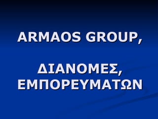 ARMAOS   GROUP , ΔΙΑΝΟΜΕΣ ,  ΕΜΠΟΡΕΥΜΑΤΩΝ 