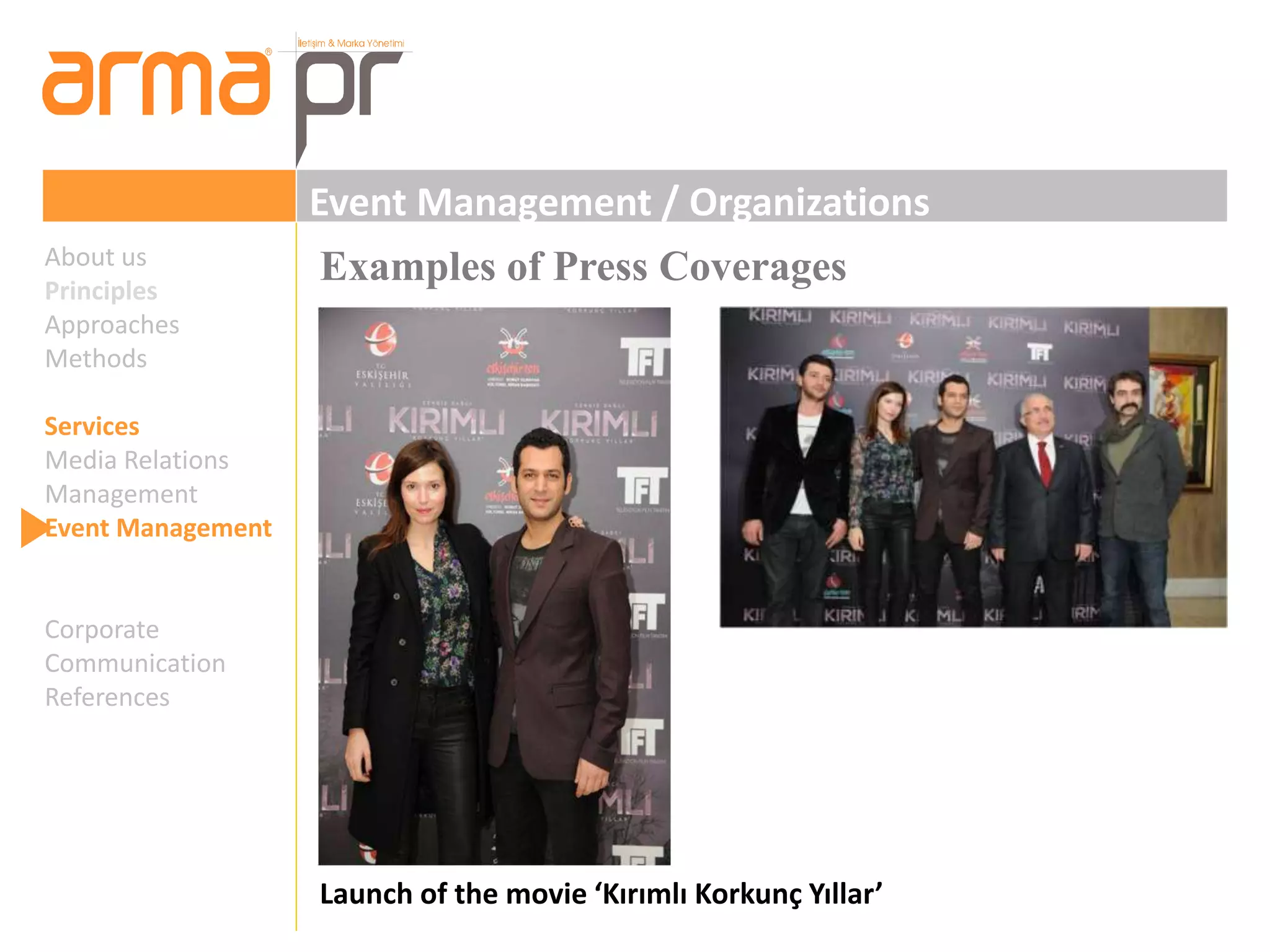 Event Management / Organizations 
Examples of Press Coverages 
Launch of the movie ‘Kırımlı Korkunç Yıllar’ 
About us 
Principles 
Approaches 
Methods 
Services 
Media Relations 
Management 
Event Management 
Corporate 
Communication 
References 
 