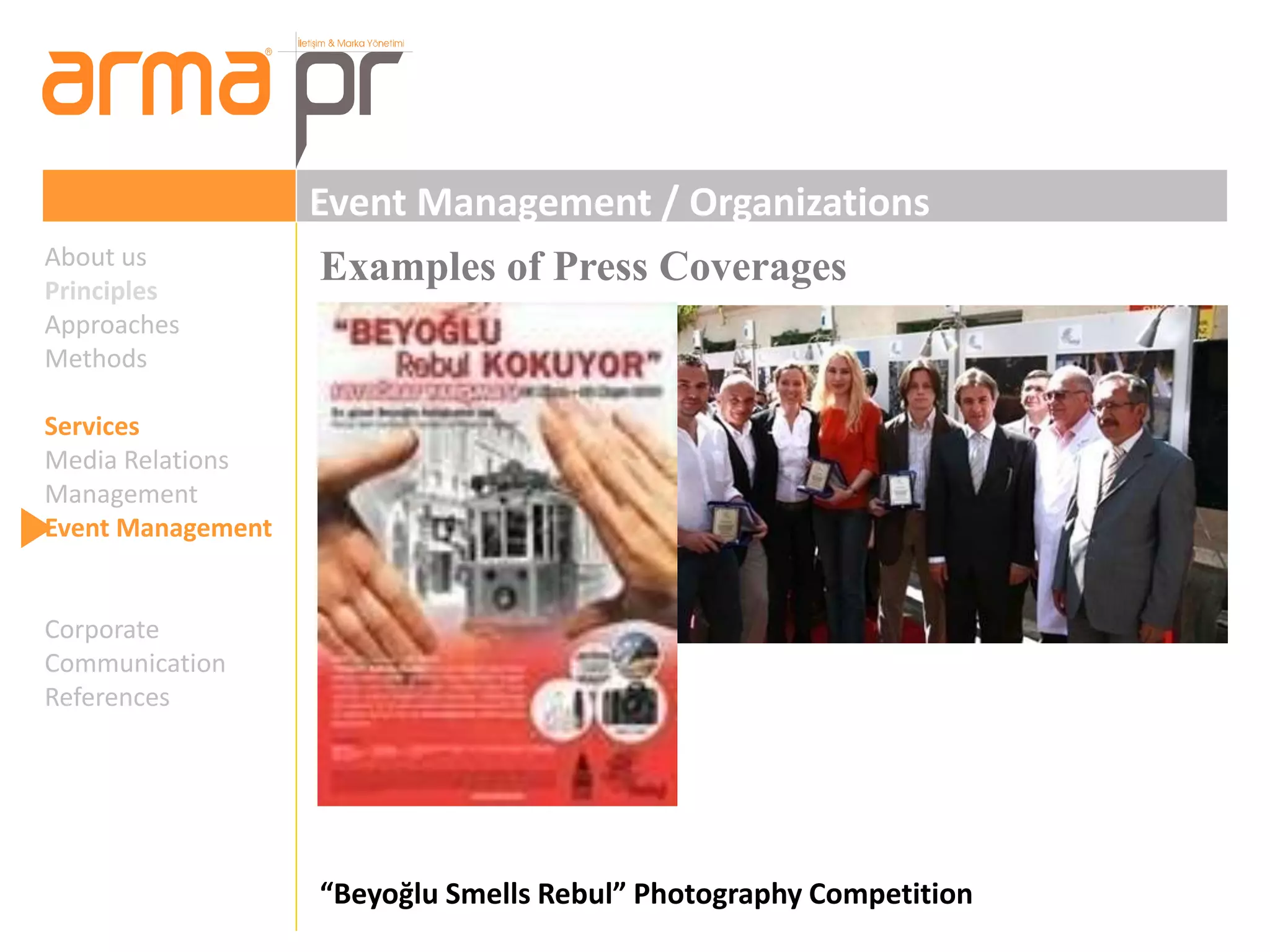 Event Management / Organizations 
Examples of Press Coverages 
“Beyoğlu Smells Rebul” Photography Competition 
About us 
Principles 
Approaches 
Methods 
Services 
Media Relations 
Management 
Event Management 
Corporate 
Communication 
References 
 