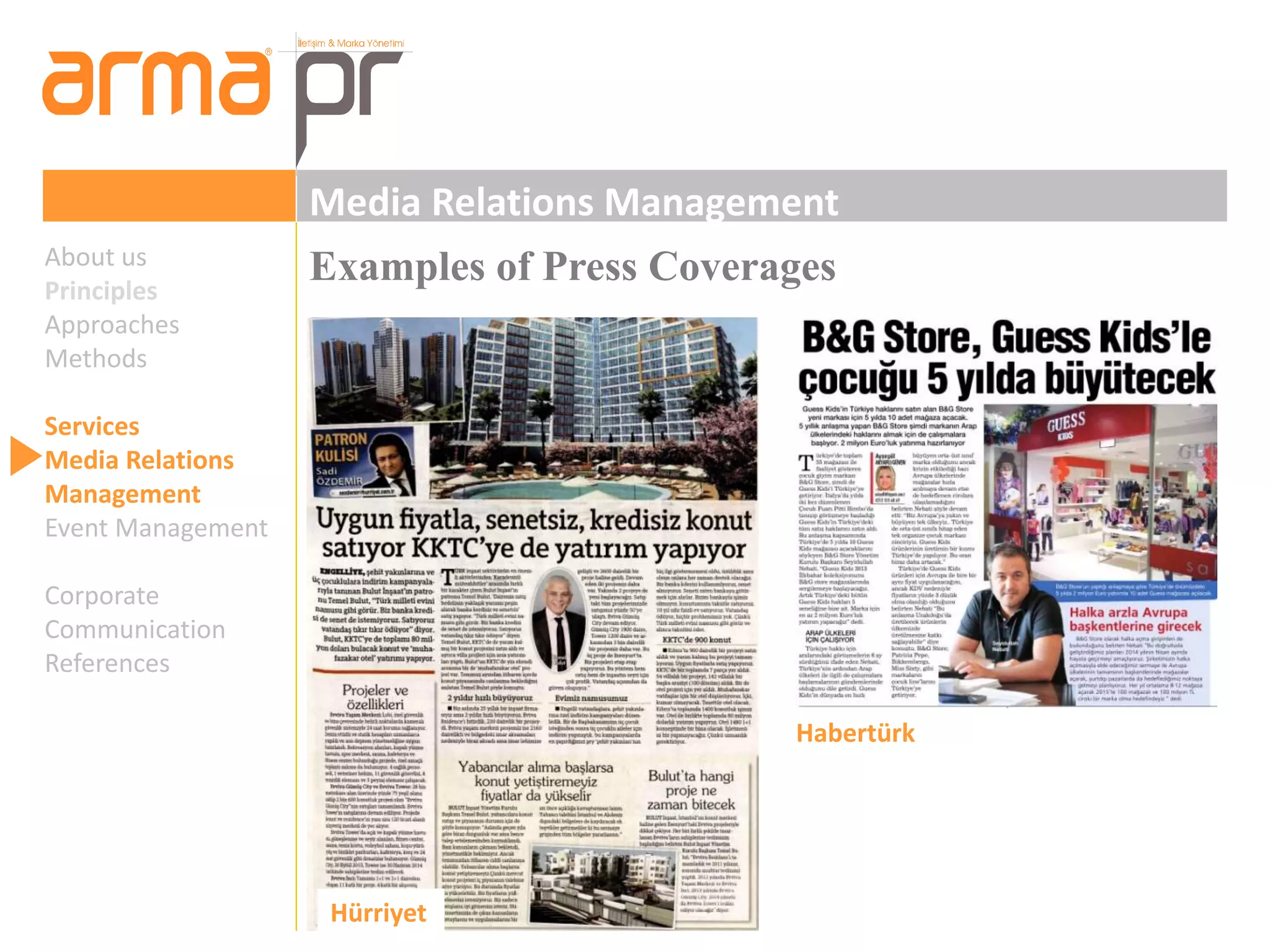 Media Relations Management 
About us Examples of Press Coverages 
Principles 
Approaches 
Methods 
Services 
Media Relations 
Management 
Event Management 
Corporate 
Communication 
References 
Hürriyet 
Habertürk 
 