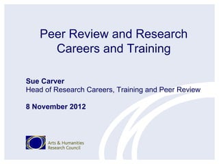 Peer Review and Research
     Careers and Training

Sue Carver
Head of Research Careers, Training and Peer Review

8 November 2012
 