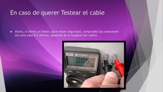En caso de querer Testear el cable
 Ahora, si tienes un tester, para mayor seguridad, comprueba las conexiones
(en este caso 0,5 ohmios, depende de la longitud del cable).
 